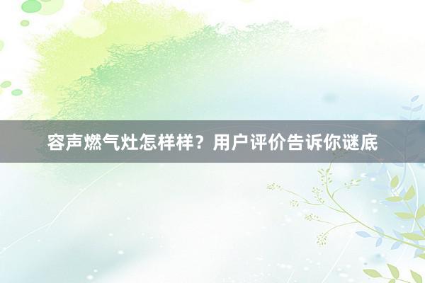 容声燃气灶怎样样？用户评价告诉你谜底