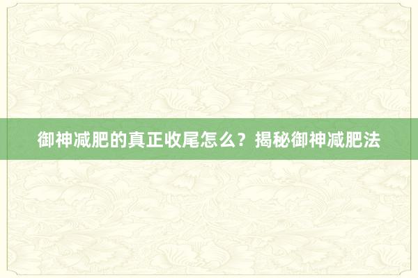 御神减肥的真正收尾怎么？揭秘御神减肥法