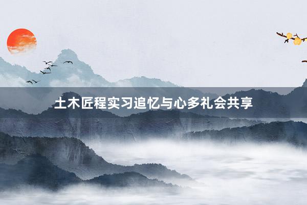 土木匠程实习追忆与心多礼会共享